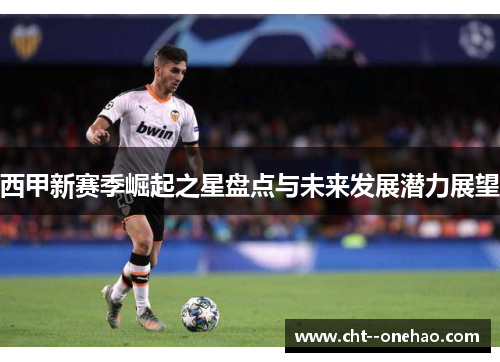 西甲新赛季崛起之星盘点与未来发展潜力展望