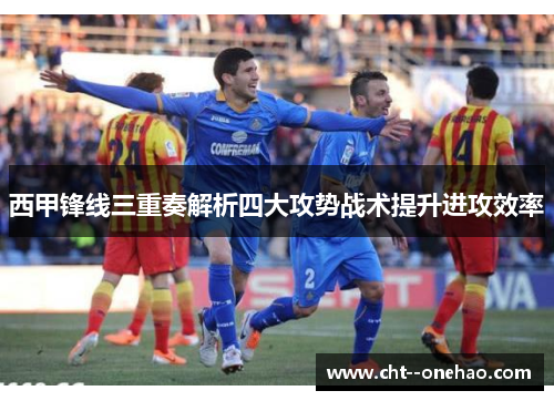 西甲锋线三重奏解析四大攻势战术提升进攻效率
