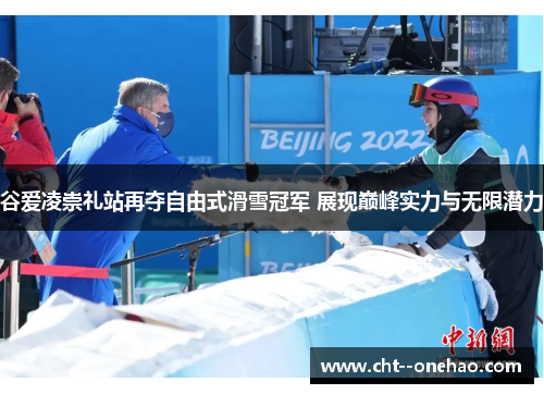 谷爱凌崇礼站再夺自由式滑雪冠军 展现巅峰实力与无限潜力