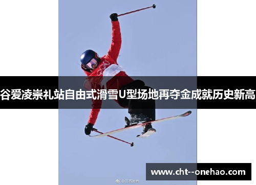 谷爱凌崇礼站自由式滑雪U型场地再夺金成就历史新高