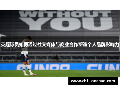 英超球员如何通过社交媒体与商业合作塑造个人品牌影响力