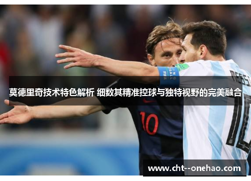 莫德里奇技术特色解析 细数其精准控球与独特视野的完美融合