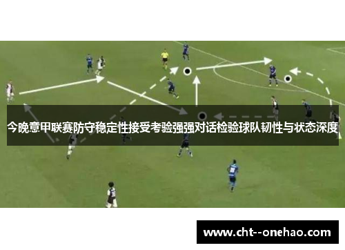 今晚意甲联赛防守稳定性接受考验强强对话检验球队韧性与状态深度