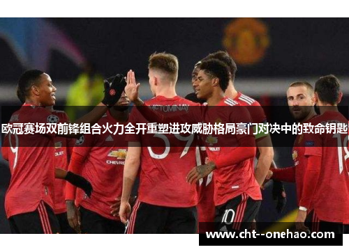 欧冠赛场双前锋组合火力全开重塑进攻威胁格局豪门对决中的致命钥匙