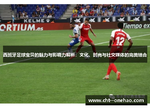 西班牙足球宝贝的魅力与影响力解析：文化、时尚与社交媒体的完美结合