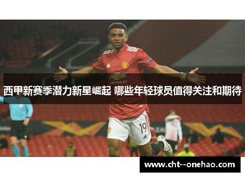 西甲新赛季潜力新星崛起 哪些年轻球员值得关注和期待