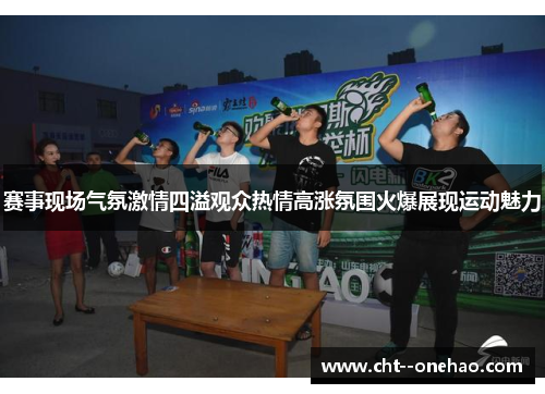赛事现场气氛激情四溢观众热情高涨氛围火爆展现运动魅力