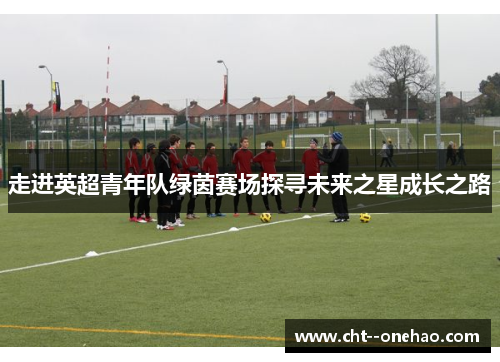 走进英超青年队绿茵赛场探寻未来之星成长之路
