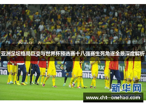 亚洲足坛格局巨变与世界杯预选赛十八强赛生死角逐全景深度解析