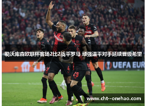 勒沃库森欧联杯客场2比2战平罗马 顽强逼平对手延续晋级希望