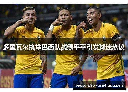 多里瓦尔执掌巴西队战绩平平引发球迷热议