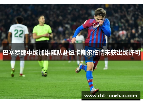 巴塞罗那中场加维随队赴纽卡斯尔伤情未获出场许可