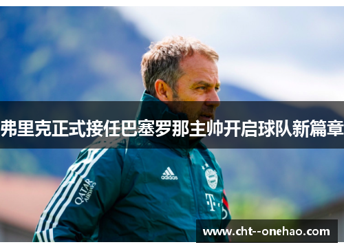 弗里克正式接任巴塞罗那主帅开启球队新篇章