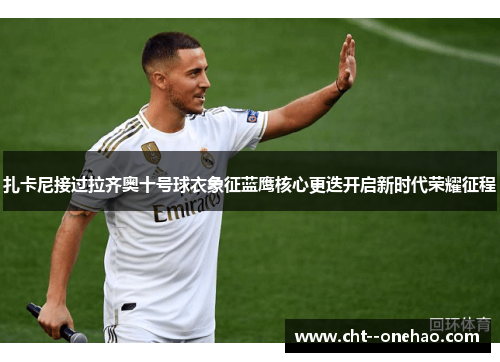 扎卡尼接过拉齐奥十号球衣象征蓝鹰核心更迭开启新时代荣耀征程