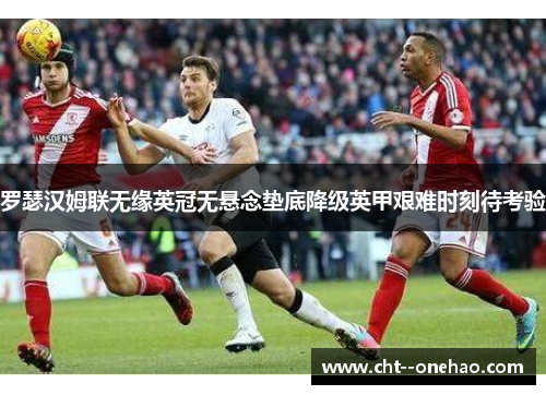 罗瑟汉姆联无缘英冠无悬念垫底降级英甲艰难时刻待考验