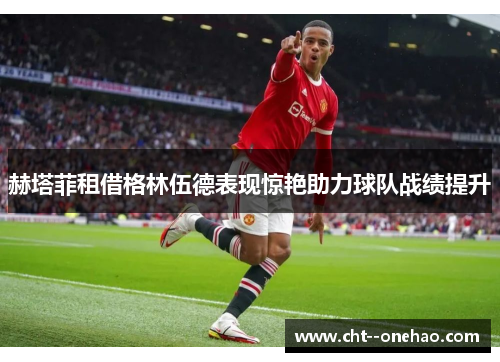 赫塔菲租借格林伍德表现惊艳助力球队战绩提升