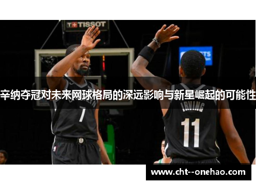 辛纳夺冠对未来网球格局的深远影响与新星崛起的可能性