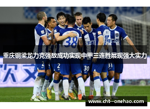 重庆铜梁龙力克强敌成功实现中甲三连胜展现强大实力