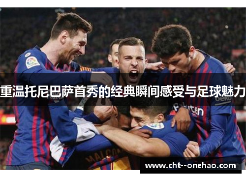 重温托尼巴萨首秀的经典瞬间感受与足球魅力