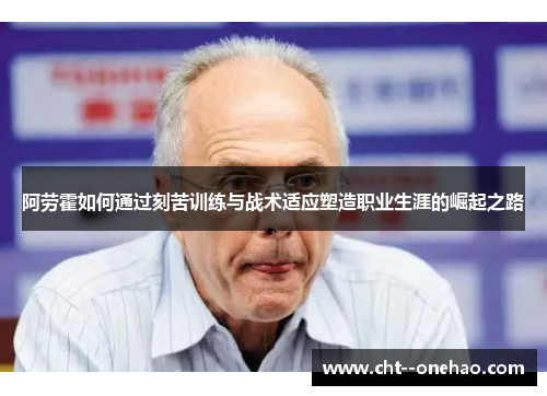 阿劳霍如何通过刻苦训练与战术适应塑造职业生涯的崛起之路