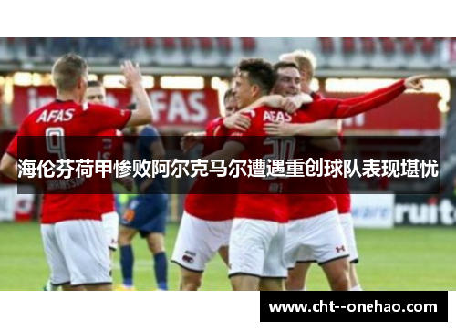 海伦芬荷甲惨败阿尔克马尔遭遇重创球队表现堪忧