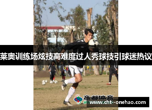 莱奥训练场炫技高难度过人秀球技引球迷热议 莱奥训练场炫技高难度过人秀球技引球迷热议
