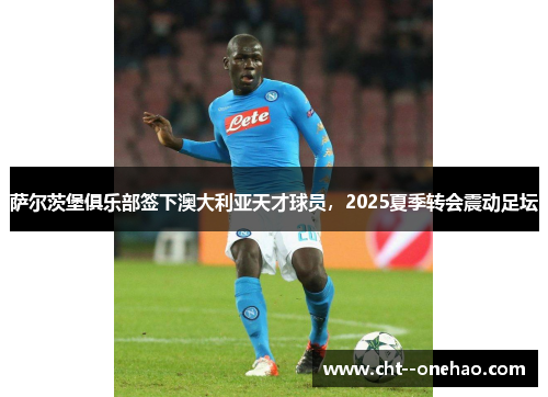 萨尔茨堡俱乐部签下澳大利亚天才球员,2025夏季转会震动足坛 萨尔茨堡俱乐部签下澳大利亚天才球员,2025夏季转会震动足坛